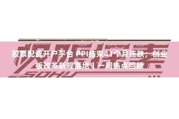 股票配资开户平台 PPI结束41个月连跌；创业板改革新规落地丨一周热点回顾