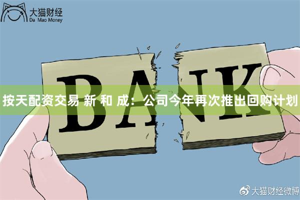 按天配资交易 新 和 成：公司今年再次推出回购计划
