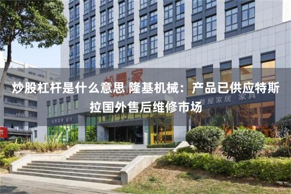 炒股杠杆是什么意思 隆基机械：产品已供应特斯拉国外售后维修市场