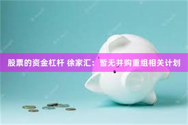 股票的资金杠杆 徐家汇：暂无并购重组相关计划