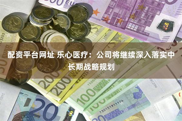 配资平台网址 乐心医疗：公司将继续深入落实中长期战略规划