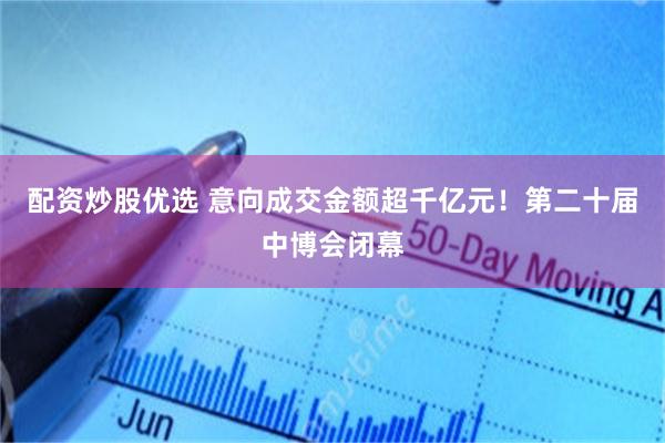 配资炒股优选 意向成交金额超千亿元！第二十届中博会闭幕