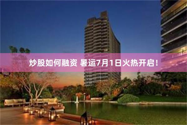 炒股如何融资 暑运7月1日火热开启！