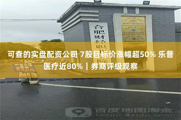 可查的实盘配资公司 7股目标价涨幅超50% 乐普医疗近80%｜券商评级观察