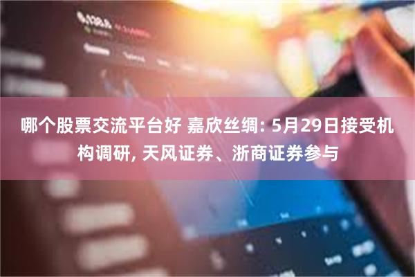 哪个股票交流平台好 嘉欣丝绸: 5月29日接受机构调研, 天风证券、浙商证券参与
