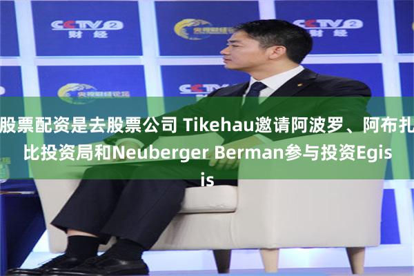 股票配资是去股票公司 Tikehau邀请阿波罗、阿布扎比投资局和Neuberger Berman参与投资Egis