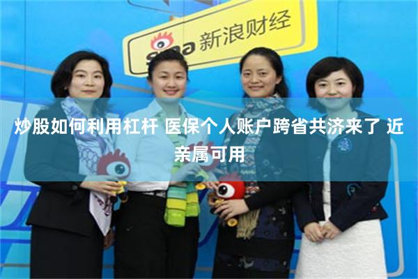 炒股如何利用杠杆 医保个人账户跨省共济来了 近亲属可用