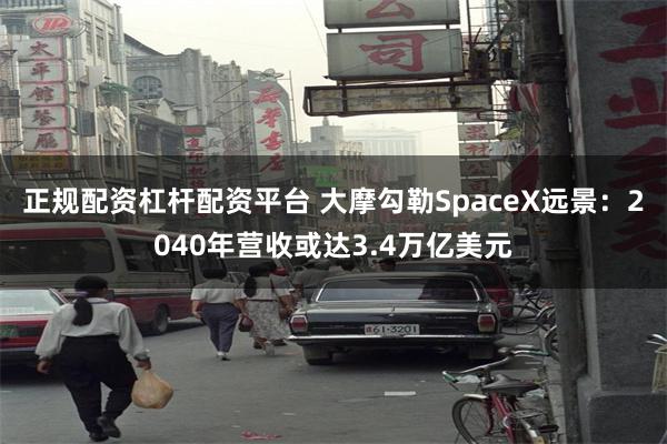 正规配资杠杆配资平台 大摩勾勒SpaceX远景：2040年营收或达3.4万亿美元