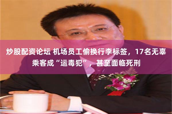 炒股配资论坛 机场员工偷换行李标签，17名无辜乘客成“运毒犯”，甚至面临死刑