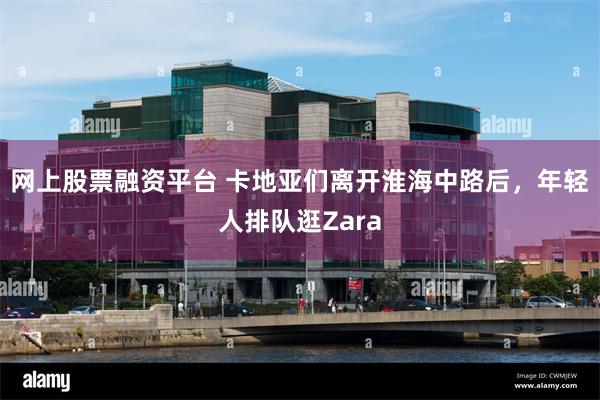 网上股票融资平台 卡地亚们离开淮海中路后，年轻人排队逛Zara