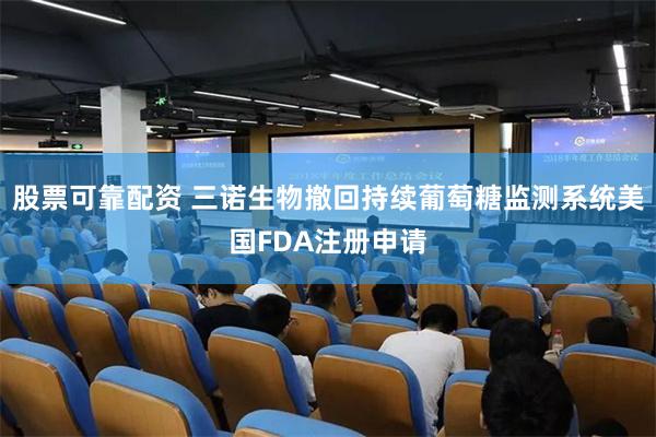 股票可靠配资 三诺生物撤回持续葡萄糖监测系统美国FDA注册申请