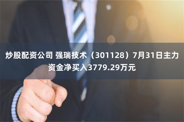 炒股配资公司 强瑞技术（301128）7月31日主力资金净买入3779.29万元