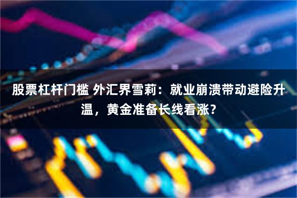 股票杠杆门槛 外汇界雪莉：就业崩溃带动避险升温，黄金准备长线看涨？