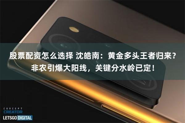 股票配资怎么选择 沈皓南：黄金多头王者归来？非农引爆大阳线，关键分水岭已定！