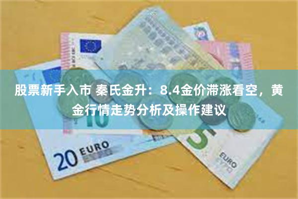 股票新手入市 秦氏金升：8.4金价滞涨看空，黄金行情走势分析及操作建议