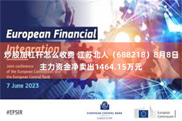 炒股加杠杆怎么收费 江苏北人（688218）8月8日主力资金净卖出1464.15万元