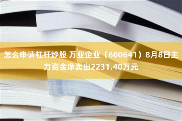 怎么申请杠杆炒股 万业企业（600641）8月8日主力资金净卖出2231.40万元