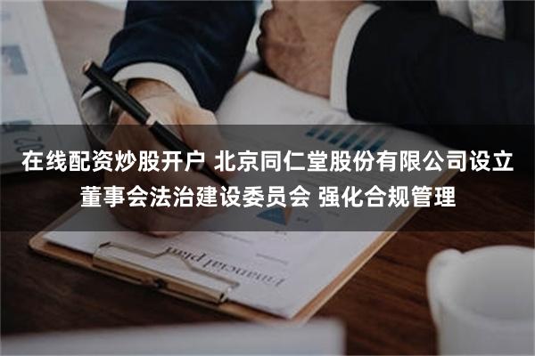 在线配资炒股开户 北京同仁堂股份有限公司设立董事会法治建设委员会 强化合规管理
