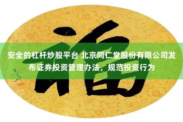 安全的杠杆炒股平台 北京同仁堂股份有限公司发布证券投资管理办法，规范投资行为