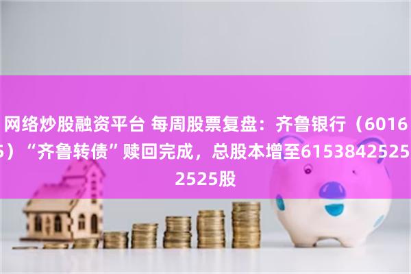 网络炒股融资平台 每周股票复盘：齐鲁银行（601665）“齐鲁转债”赎回完成，总股本增至6153842525股