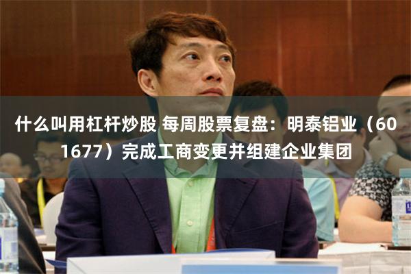 什么叫用杠杆炒股 每周股票复盘：明泰铝业（601677）完成工商变更并组建企业集团