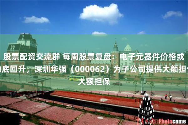 股票配资交流群 每周股票复盘：电子元器件价格或触底回升，深圳华强（000062）为子公司提供大额担保