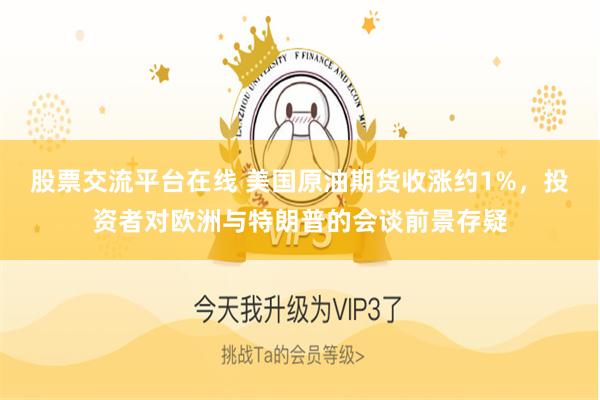 股票交流平台在线 美国原油期货收涨约1%，投资者对欧洲与特朗普的会谈前景存疑