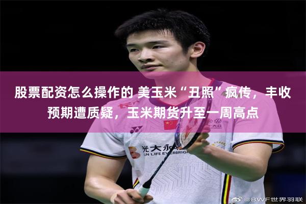 股票配资怎么操作的 美玉米“丑照”疯传，丰收预期遭质疑，玉米期货升至一周高点
