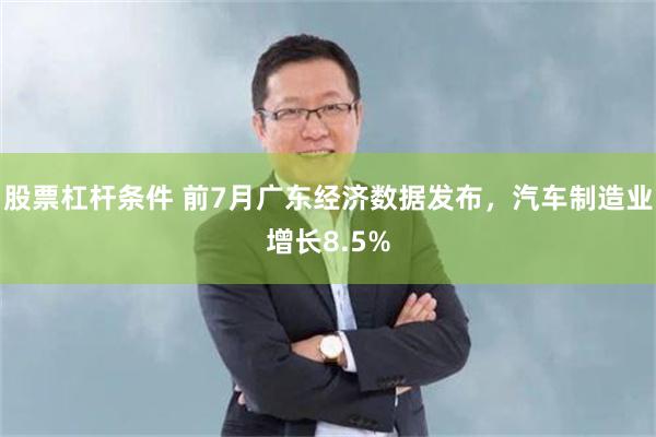 股票杠杆条件 前7月广东经济数据发布，汽车制造业增长8.5%
