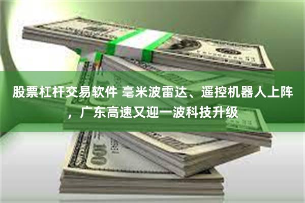 股票杠杆交易软件 毫米波雷达、遥控机器人上阵，广东高速又迎一波科技升级