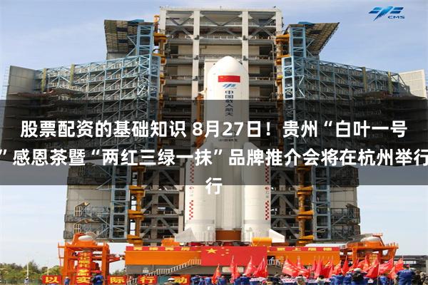 股票配资的基础知识 8月27日！贵州“白叶一号”感恩茶暨“两红三绿一抹”品牌推介会将在杭州举行