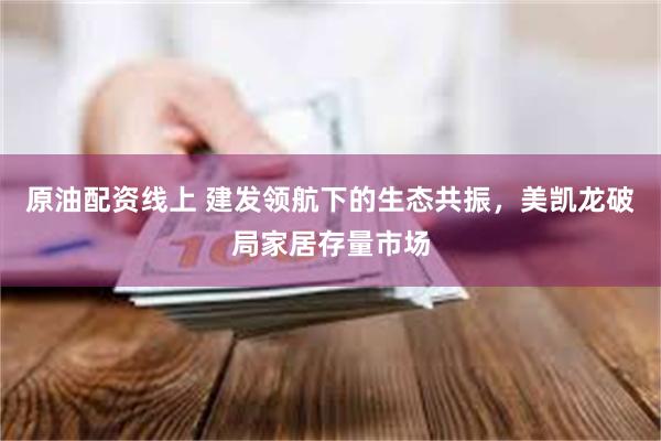 原油配资线上 建发领航下的生态共振，美凯龙破局家居存量市场