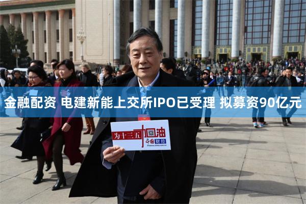 金融配资 电建新能上交所IPO已受理 拟募资90亿元