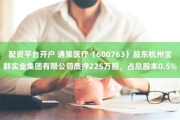 配资平台开户 通策医疗（600763）股东杭州宝群实业集团有限公司质押225万股，占总股本0.5%