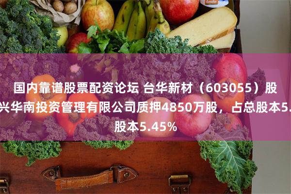 国内靠谱股票配资论坛 台华新材（603055）股东嘉兴华南投资管理有限公司质押4850万股，占总股本5.45%
