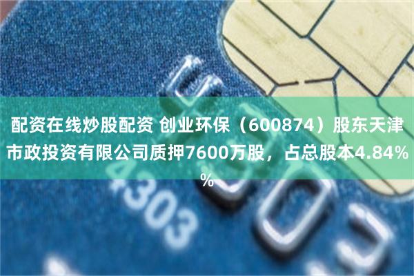 配资在线炒股配资 创业环保（600874）股东天津市政投资有限公司质押7600万股，占总股本4.84%