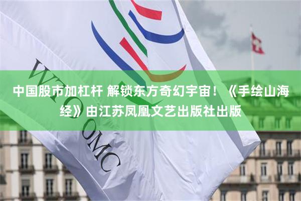 中国股市加杠杆 解锁东方奇幻宇宙!《手绘山海经》由江苏凤凰文艺出版社出版