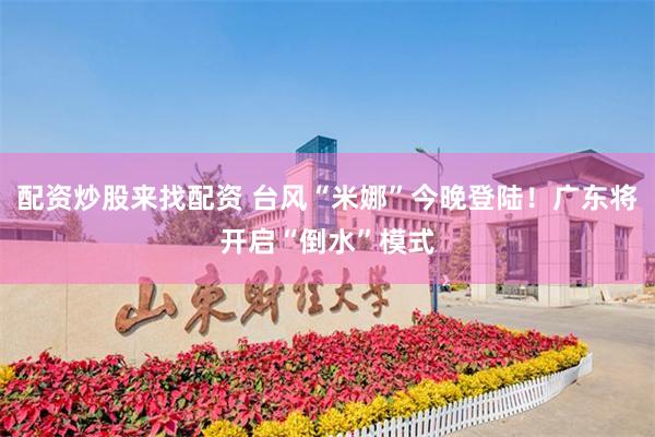 配资炒股来找配资 台风“米娜”今晚登陆！广东将开启“倒水”模式