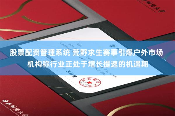 股票配资管理系统 荒野求生赛事引爆户外市场 机构称行业正处于增长提速的机遇期