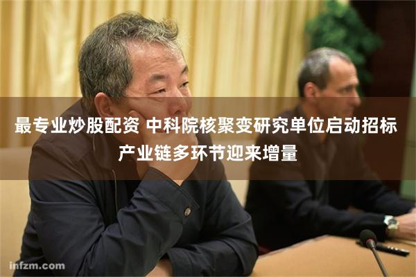 最专业炒股配资 中科院核聚变研究单位启动招标 产业链多环节迎来增量