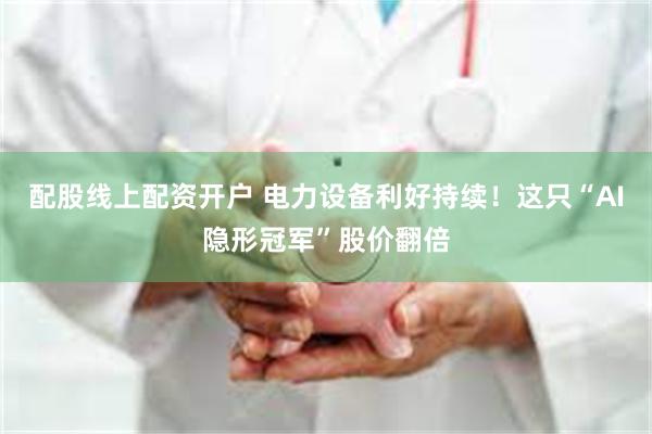 配股线上配资开户 电力设备利好持续！这只“AI隐形冠军”股价翻倍