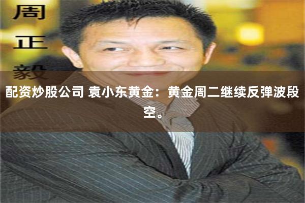 配资炒股公司 袁小东黄金：黄金周二继续反弹波段空。