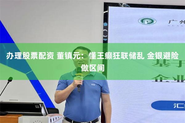 办理股票配资 董镇元：懂王癫狂联储乱 金银避险做区间