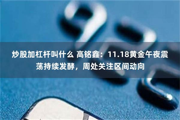 炒股加杠杆叫什么 高铭鑫：11.18黄金午夜震荡持续发酵，周处关注区间动向