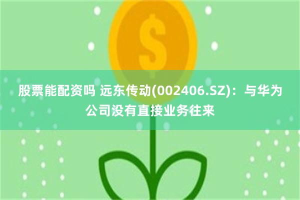 股票能配资吗 远东传动(002406.SZ)：与华为公司没有直接业务往来