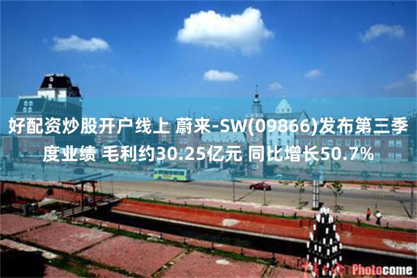 好配资炒股开户线上 蔚来-SW(09866)发布第三季度业绩 毛利约30.25亿元 同比增长50.7%