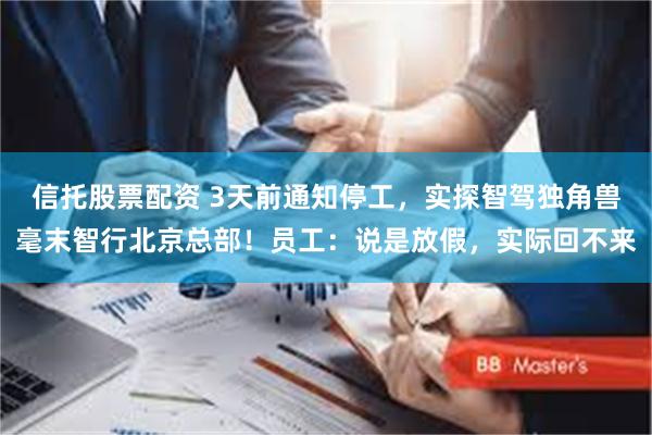 信托股票配资 3天前通知停工，实探智驾独角兽毫末智行北京总部！员工：说是放假，实际回不来