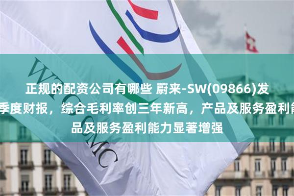 正规的配资公司有哪些 蔚来-SW(09866)发布2025年三季度财报，综合毛利率创三年新高，产品及服务盈利能力显著增强