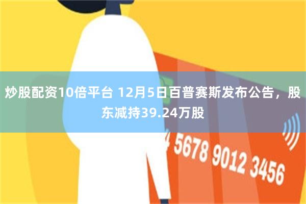 炒股配资10倍平台 12月5日百普赛斯发布公告，股东减持39.24万股