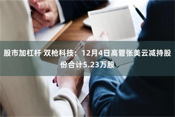 股市加杠杆 双枪科技：12月4日高管张美云减持股份合计5.23万股